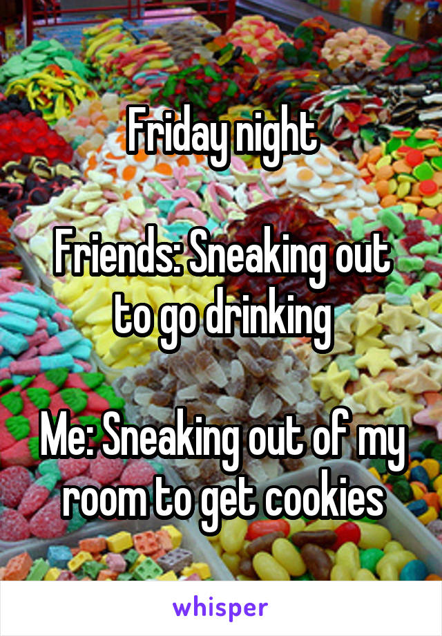 Friday night

Friends: Sneaking out to go drinking

Me: Sneaking out of my room to get cookies