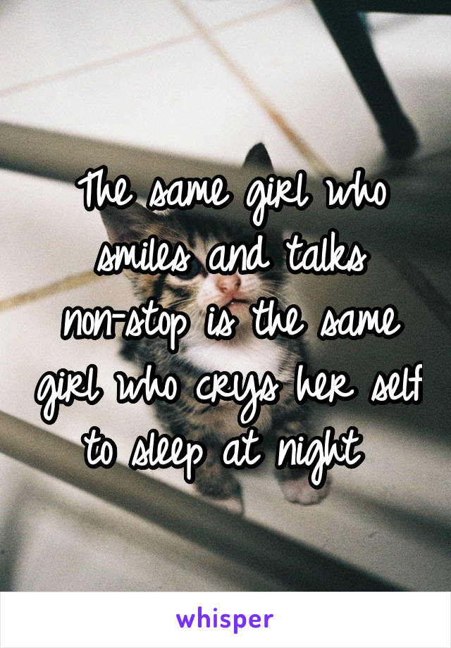The same girl who smiles and talks non-stop is the same girl who crys her self to sleep at night 