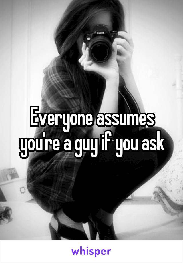 Everyone assumes you're a guy if you ask