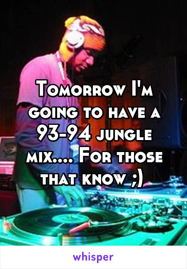 Tomorrow I'm going to have a 93-94 jungle mix.... For those that know ;) 