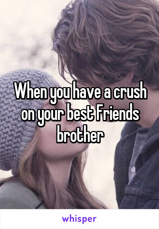 When you have a crush on your best Friends brother