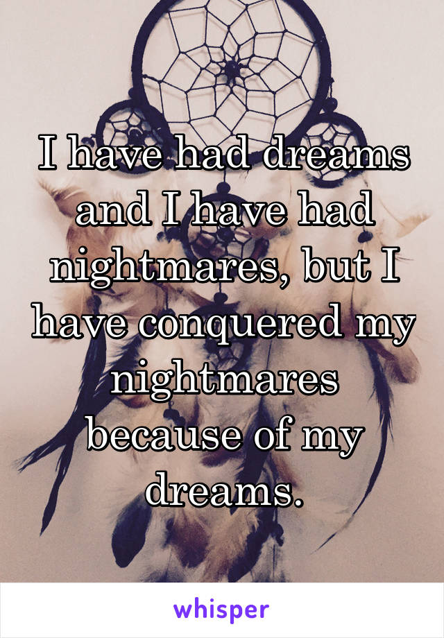 I have had dreams and I have had nightmares, but I have conquered my nightmares because of my dreams.
