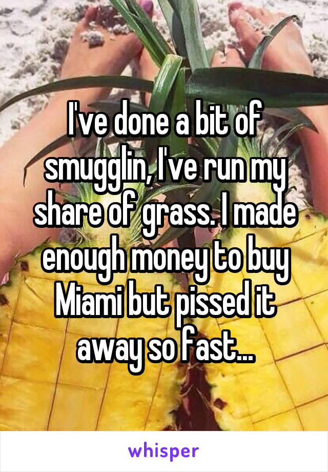 I've done a bit of smugglin, I've run my share of grass. I made enough money to buy Miami but pissed it away so fast...