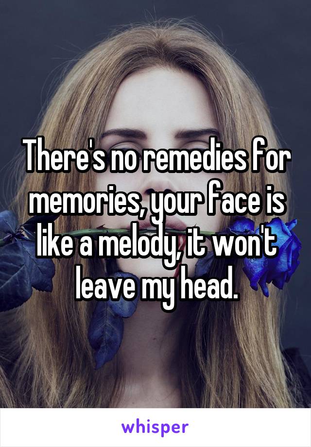 There's no remedies for memories, your face is like a melody, it won't leave my head.