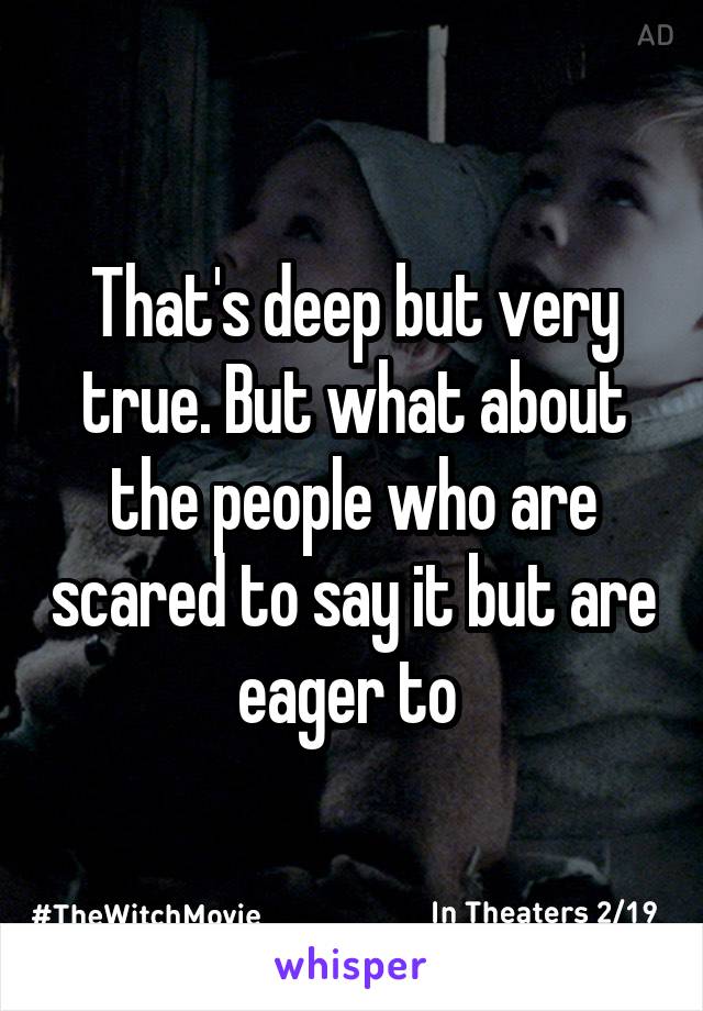 That's deep but very true. But what about the people who are scared to say it but are eager to 