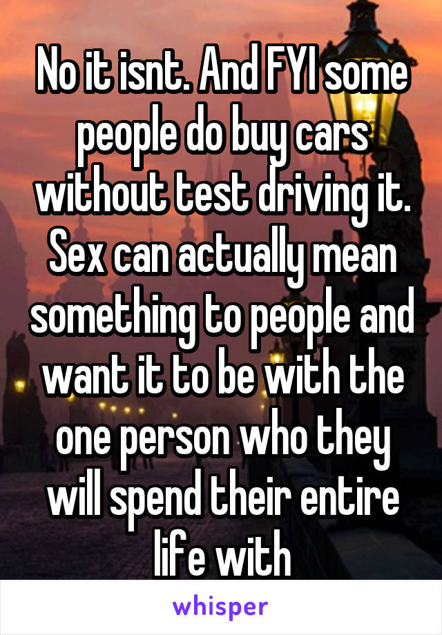 No it isnt. And FYI some people do buy cars without test driving it.
Sex can actually mean something to people and want it to be with the one person who they will spend their entire life with