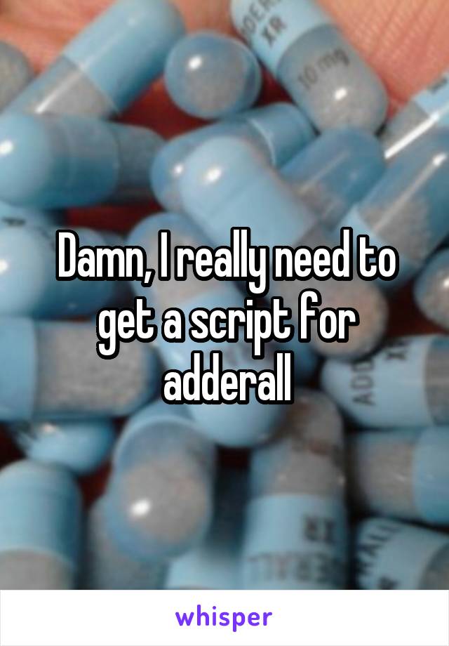 Damn, I really need to get a script for adderall