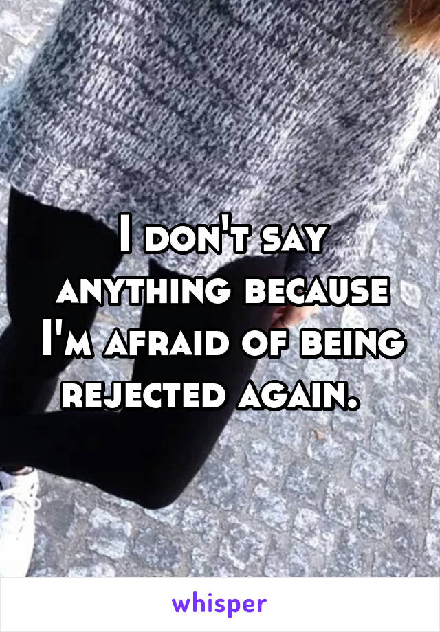 I don't say anything because I'm afraid of being rejected again.  