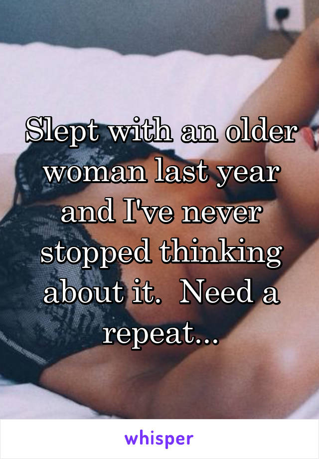 Slept with an older woman last year and I've never stopped thinking about it.  Need a repeat...