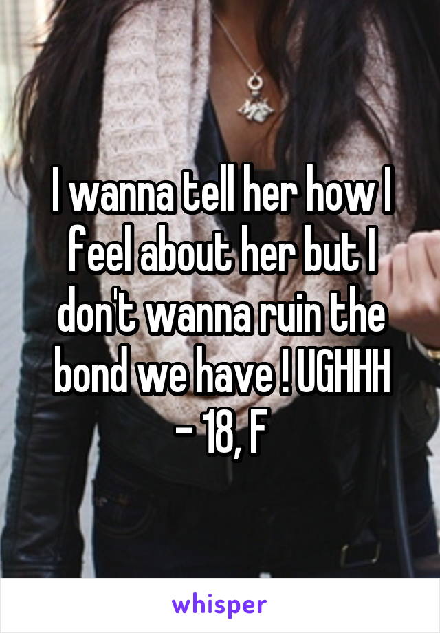 I wanna tell her how I feel about her but I don't wanna ruin the bond we have ! UGHHH
- 18, F