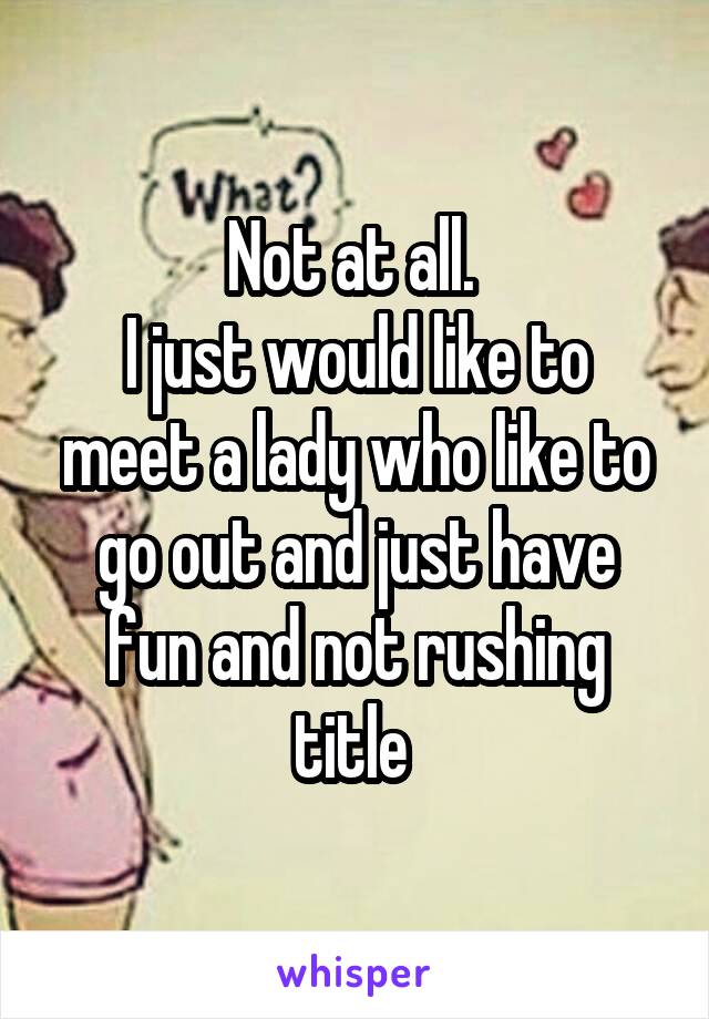 Not at all. 
I just would like to meet a lady who like to go out and just have fun and not rushing title 
