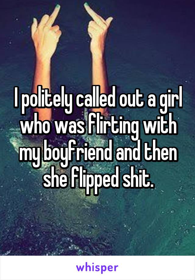 I politely called out a girl who was flirting with my boyfriend and then she flipped shit.