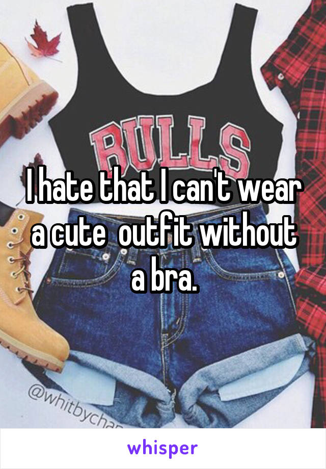I hate that I can't wear a cute  outfit without a bra.