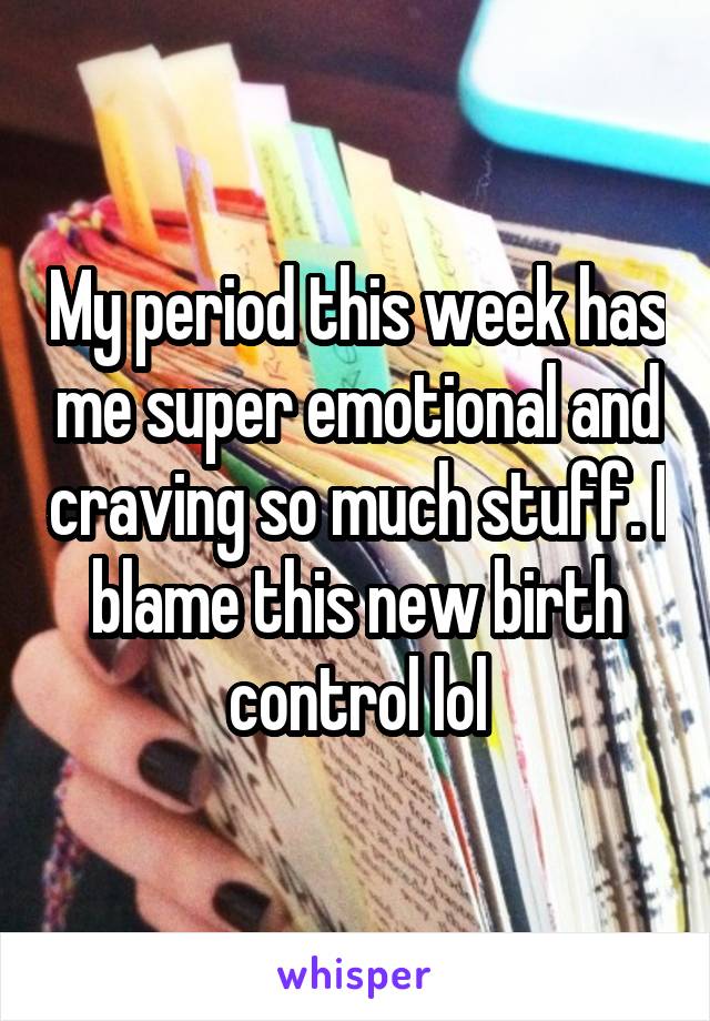 My period this week has me super emotional and craving so much stuff. I blame this new birth control lol