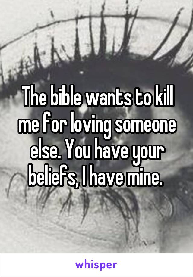 The bible wants to kill me for loving someone else. You have your beliefs, I have mine. 
