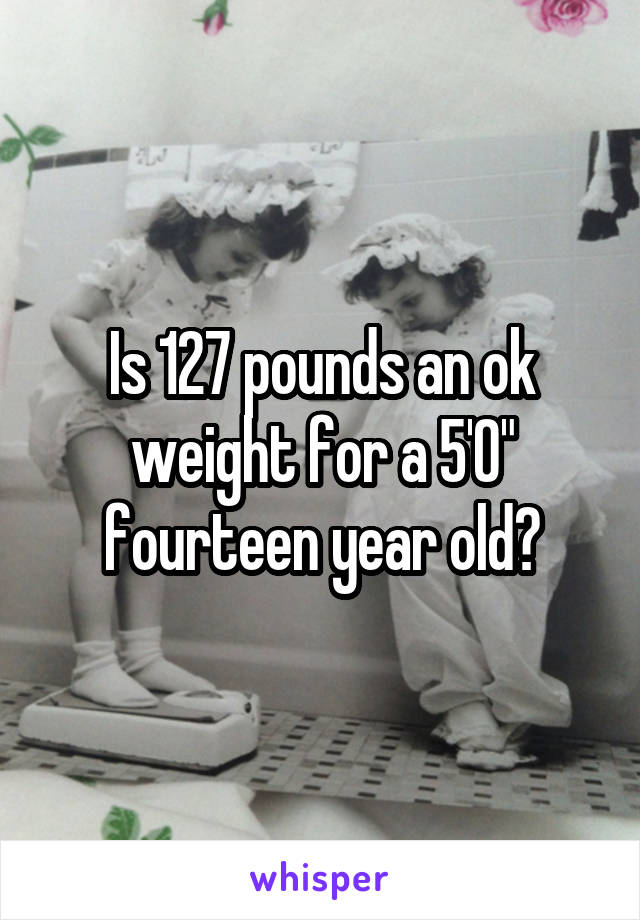 Is 127 pounds an ok weight for a 5'0" fourteen year old?