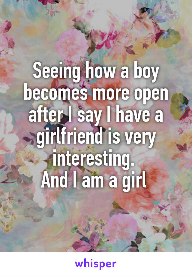 Seeing how a boy becomes more open after I say I have a girlfriend is very interesting. 
And I am a girl 
