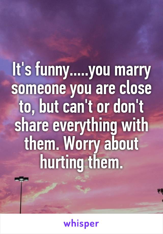 It's funny.....you marry someone you are close to, but can't or don't share everything with them. Worry about hurting them.