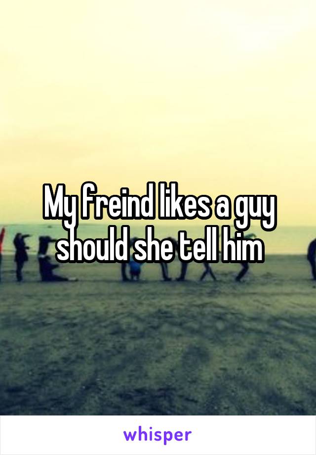 My freind likes a guy should she tell him