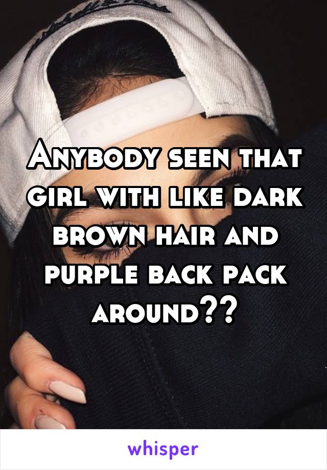 Anybody seen that girl with like dark brown hair and purple back pack around??