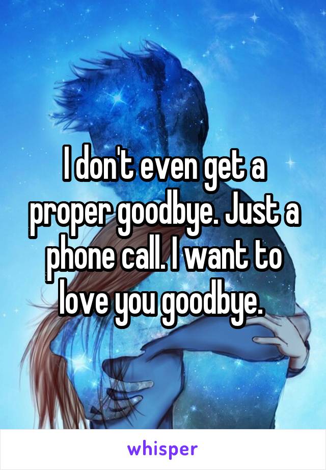 I don't even get a proper goodbye. Just a phone call. I want to love you goodbye. 
