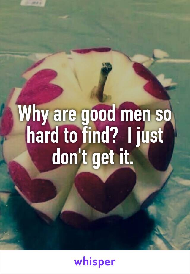 Why are good men so hard to find?  I just don't get it. 