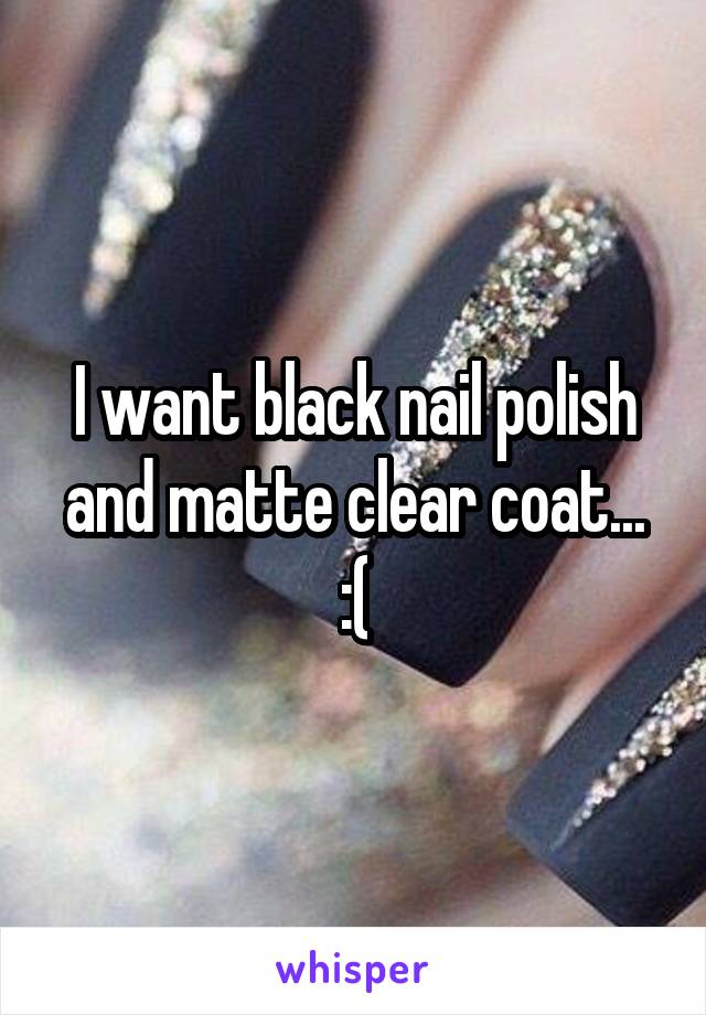 I want black nail polish and matte clear coat... :(