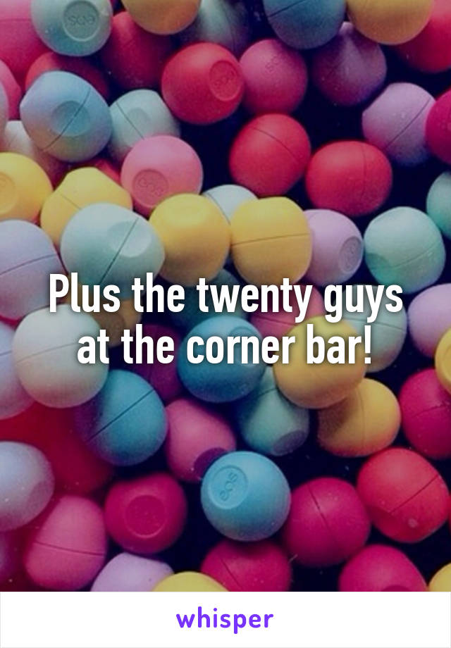 Plus the twenty guys at the corner bar!
