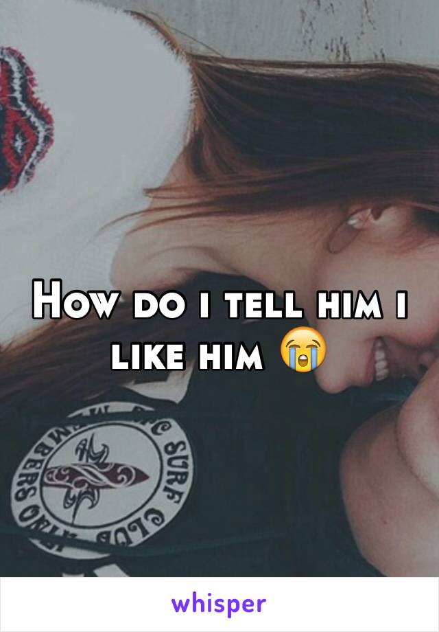 How do i tell him i like him 😭