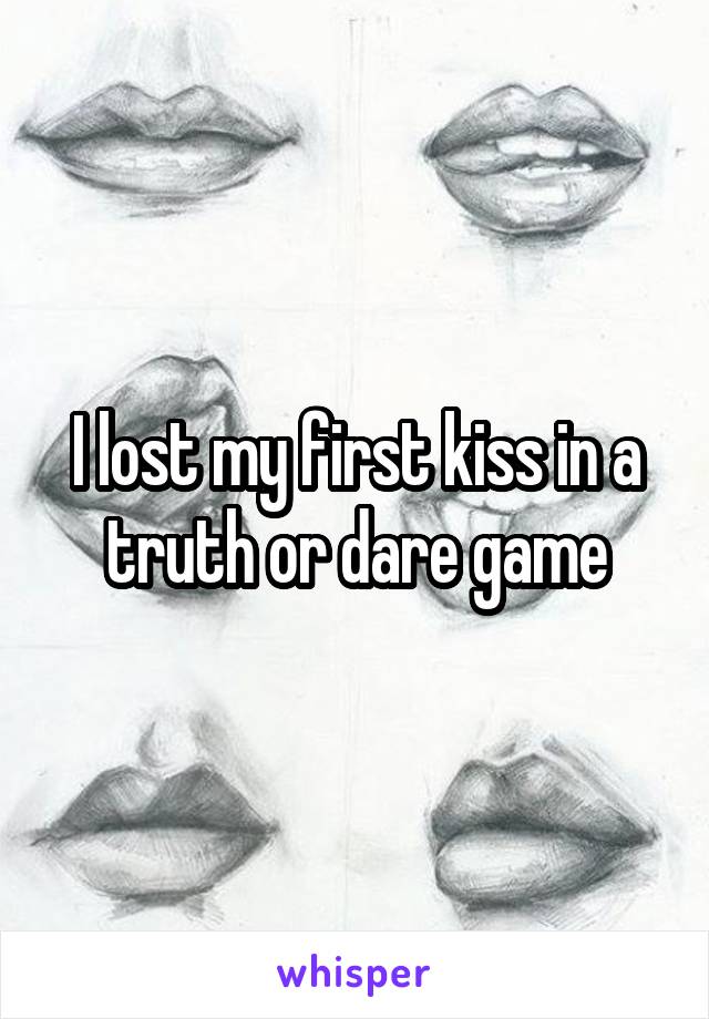 I lost my first kiss in a truth or dare game