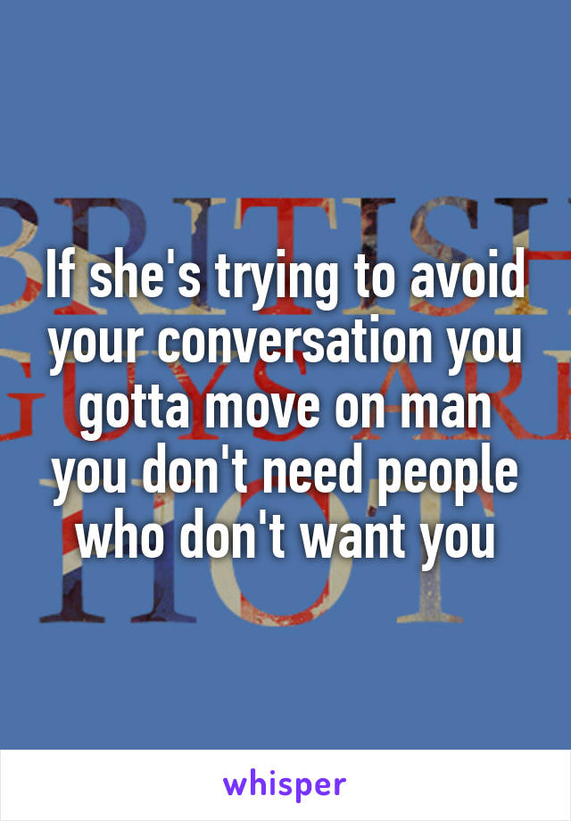 If she's trying to avoid your conversation you gotta move on man you don't need people who don't want you