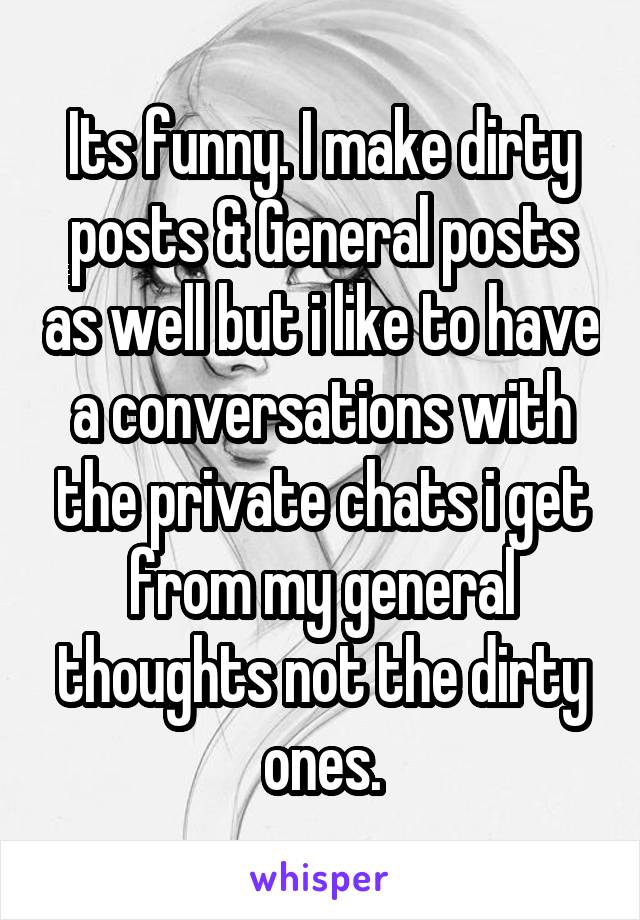 Its funny. I make dirty posts & General posts as well but i like to have a conversations with the private chats i get from my general thoughts not the dirty ones.