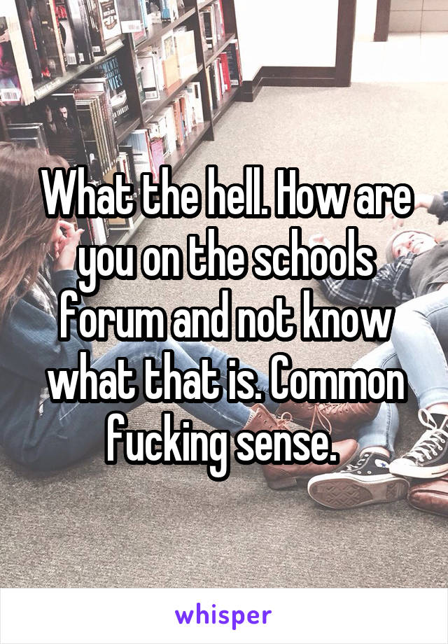 What the hell. How are you on the schools forum and not know what that is. Common fucking sense. 