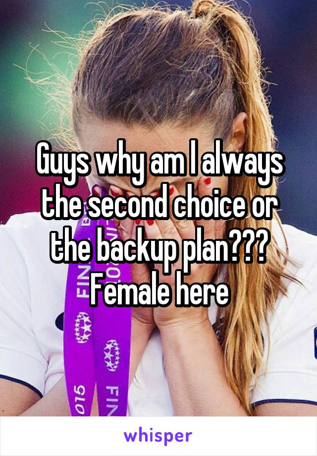 Guys why am l always the second choice or the backup plan??? Female here