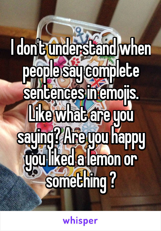 I don't understand when people say complete sentences in emojis. Like what are you saying? Are you happy you liked a lemon or something ?