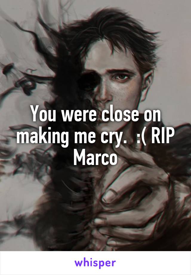 You were close on making me cry.  :( RIP Marco