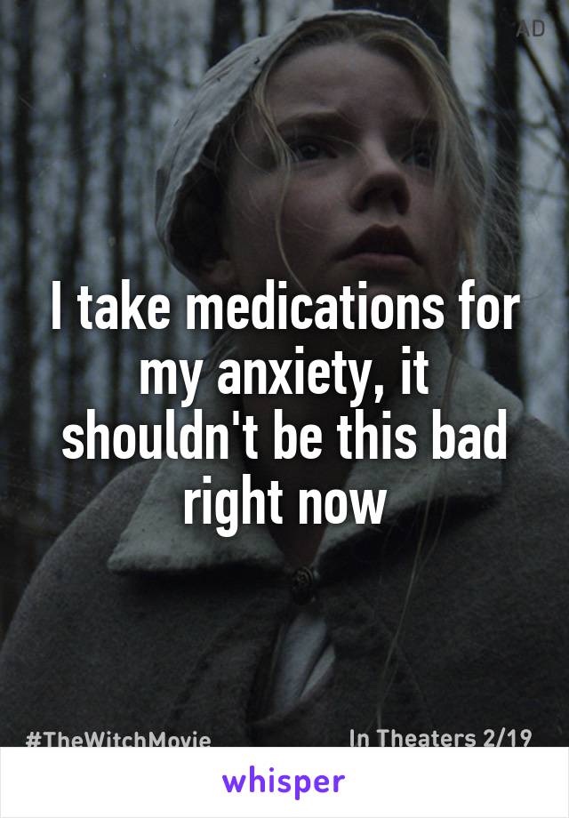 I take medications for my anxiety, it shouldn't be this bad right now