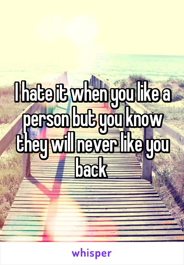 I hate it when you like a person but you know they will never like you back 