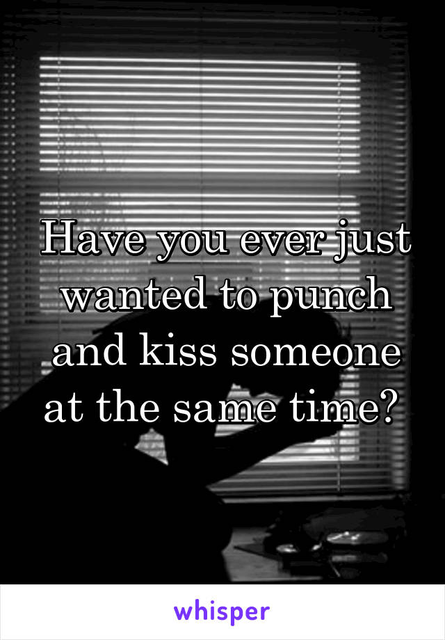 Have you ever just wanted to punch and kiss someone at the same time? 
