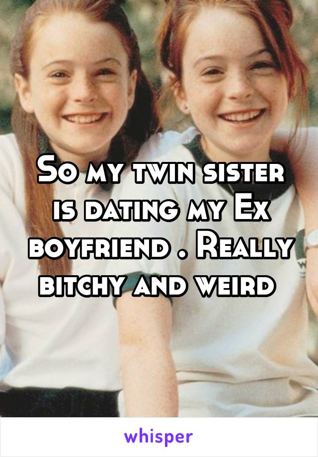 So my twin sister is dating my Ex boyfriend . Really bitchy and weird 