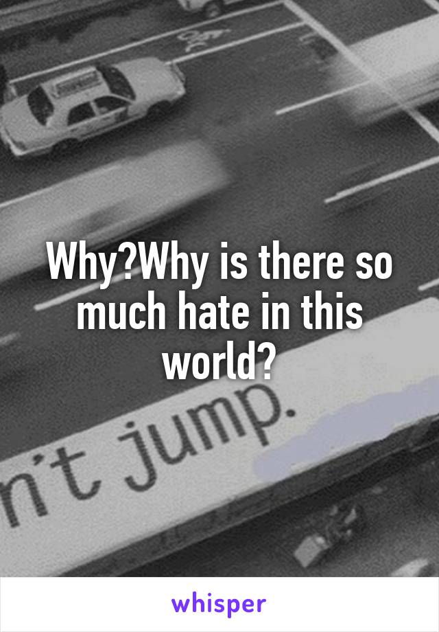 Why?Why is there so much hate in this world?