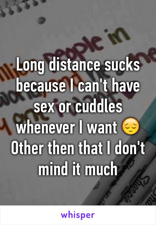 Long distance sucks because I can't have sex or cuddles whenever I want 😔 Other then that I don't mind it much 