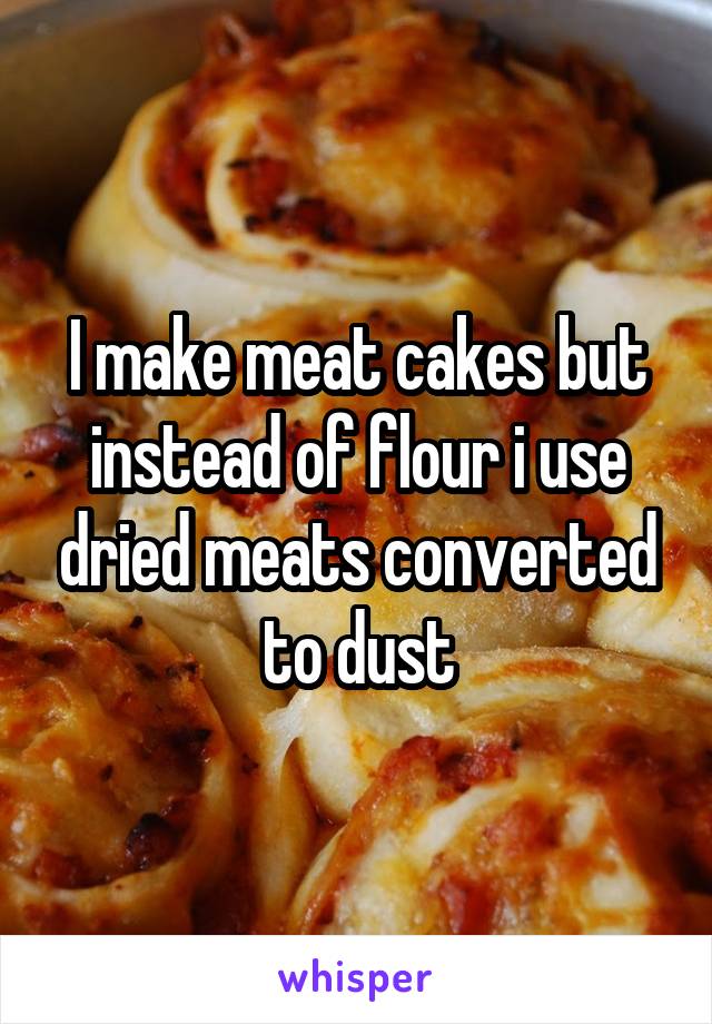 I make meat cakes but instead of flour i use dried meats converted to dust