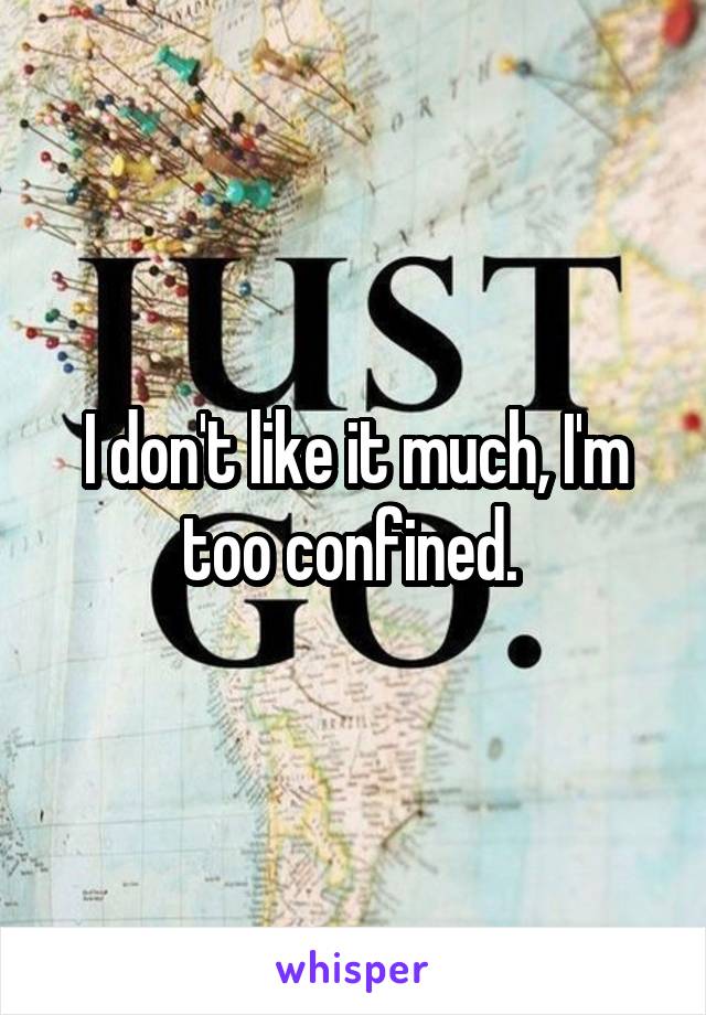 I don't like it much, I'm too confined. 
