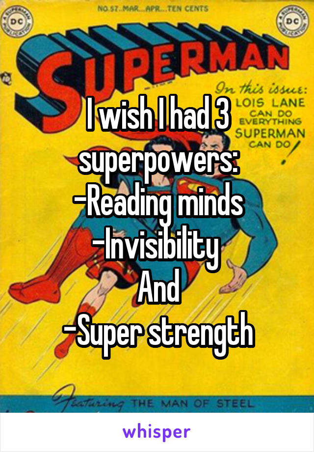 I wish I had 3 superpowers:
-Reading minds
-Invisibility 
And
-Super strength