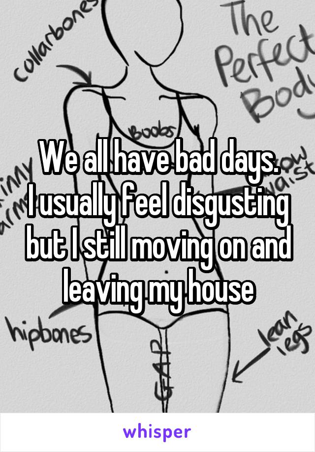 We all have bad days.
I usually feel disgusting but I still moving on and leaving my house