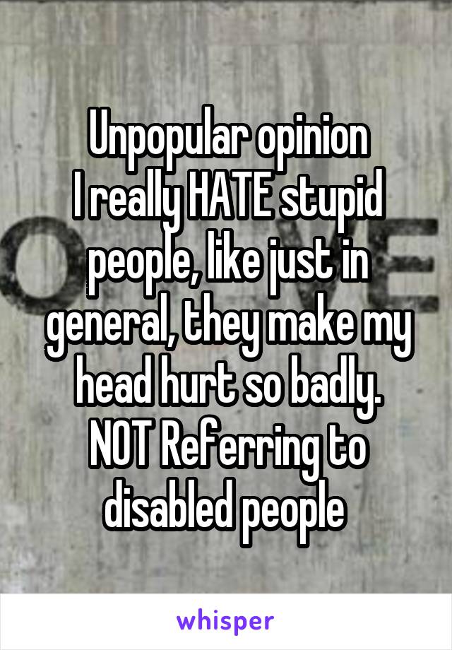 Unpopular opinion
I really HATE stupid people, like just in general, they make my head hurt so badly.
NOT Referring to disabled people 