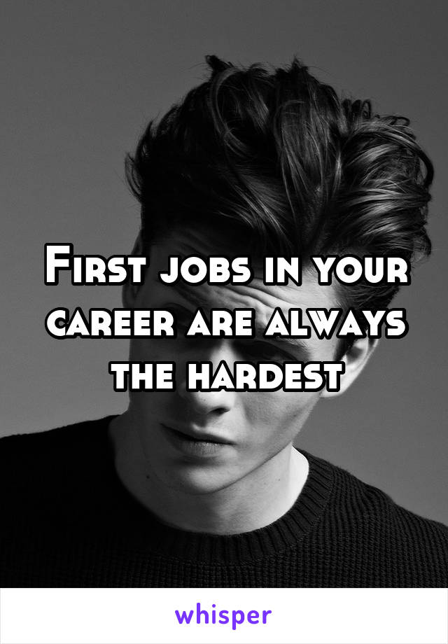 First jobs in your career are always the hardest