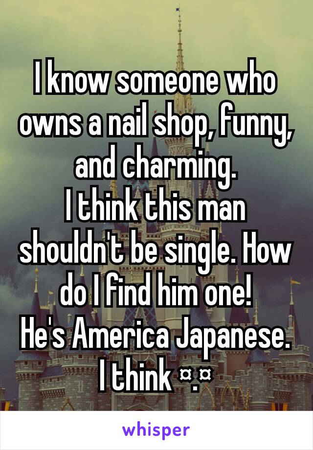 I know someone who owns a nail shop, funny, and charming.
I think this man shouldn't be single. How do I find him one!
He's America Japanese. I think ¤.¤