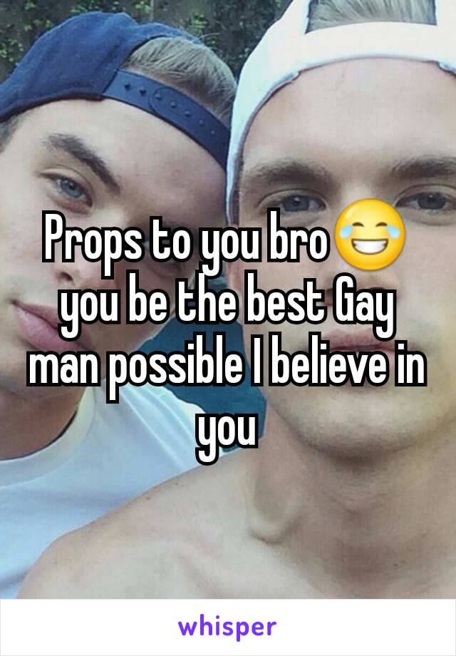 Props to you bro😂 you be the best Gay man possible I believe in you